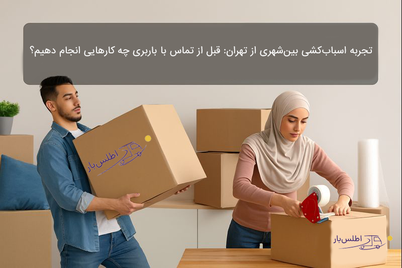 تجربه اسباب‌کشی بین‌شهری از تهران: قبل از تماس با باربری چه کارهایی انجام دهیم؟